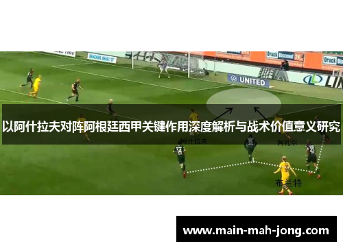 以阿什拉夫对阵阿根廷西甲关键作用深度解析与战术价值意义研究 以阿什拉夫对阵阿根廷西甲关键作用深度解析与战术价值意义研究