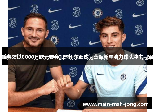 哈弗茨以8000万欧元转会加盟切尔西成为蓝军新星助力球队冲击冠军