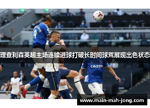 理查利森英超主场连续进球打破长时间球荒展现出色状态