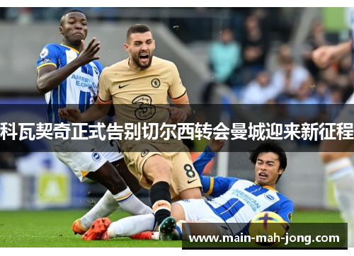 科瓦契奇正式告别切尔西转会曼城迎来新征程