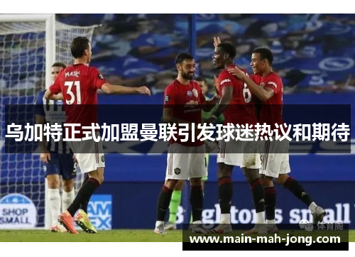 乌加特正式加盟曼联引发球迷热议和期待