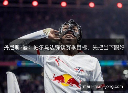 丹尼斯·曼：帕尔马边锋谈赛季目标，先把当下踢好